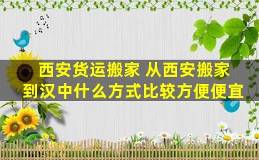 西安货运搬家 从西安搬家到汉中什么方式比较方便便宜